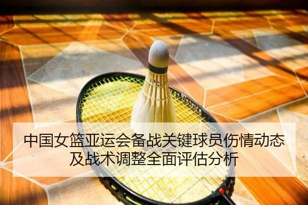 中国女篮亚运会备战关键球员伤情动态及战术调整全面评估分析